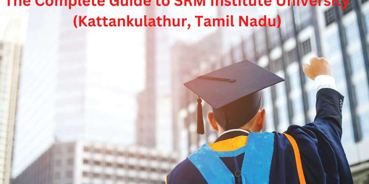 The Complete Guide to SRM Institute University (Kattankulathur, Tamil Nadu)
